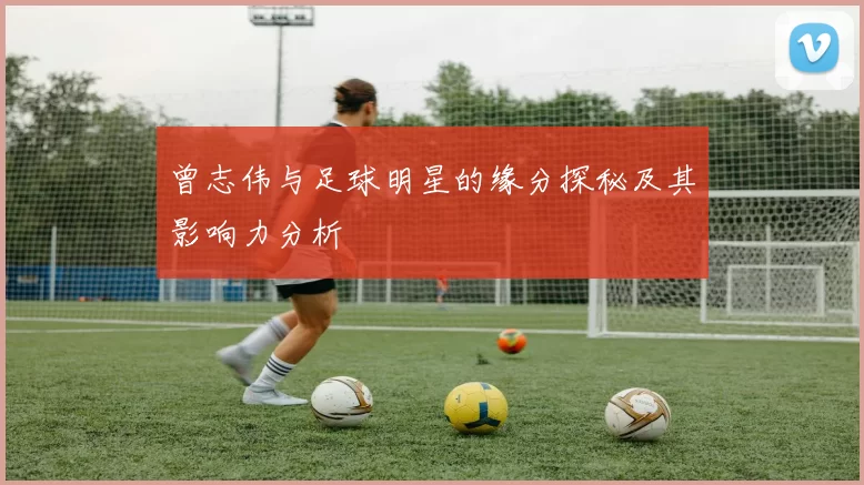 曾志伟与足球明星的缘分探秘及其影响力分析
