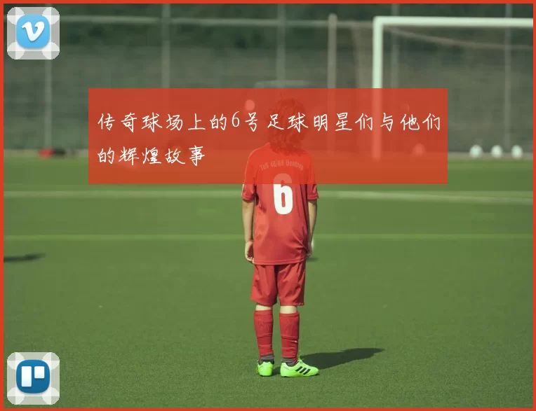 传奇球场上的6号足球明星们与他们的辉煌故事