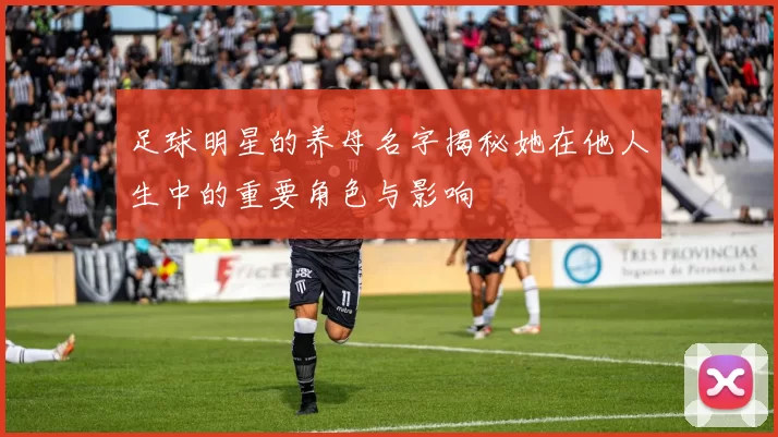 足球明星的养母名字揭秘她在他人生中的重要角色与影响