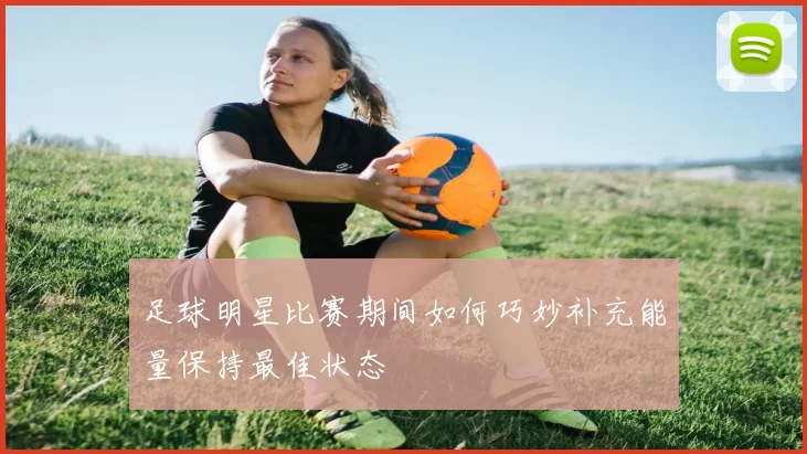 足球明星比赛期间如何巧妙补充能量保持最佳状态