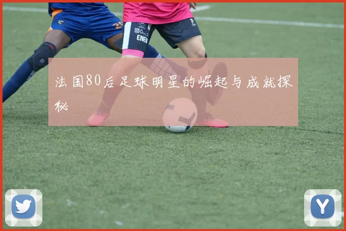 法国80后足球明星的崛起与成就探秘