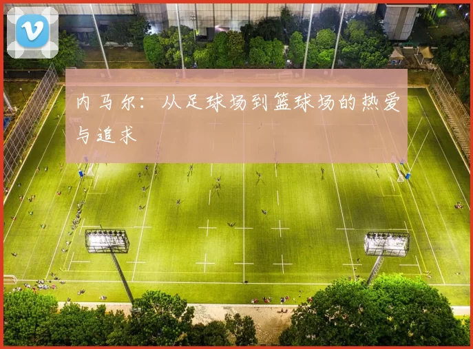内马尔：从足球场到篮球场的热爱与追求
