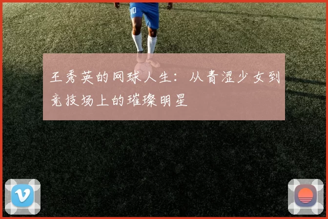 王秀英的网球人生：从青涩少女到竞技场上的璀璨明星