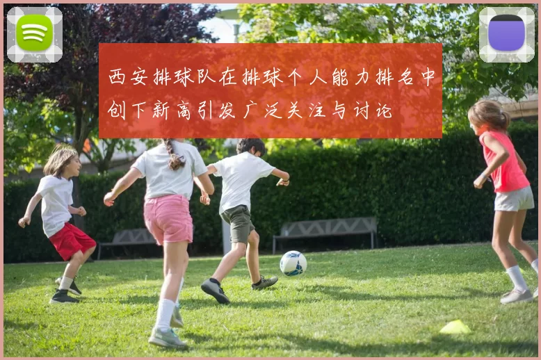西安排球队在排球个人能力排名中创下新高引发广泛关注与讨论