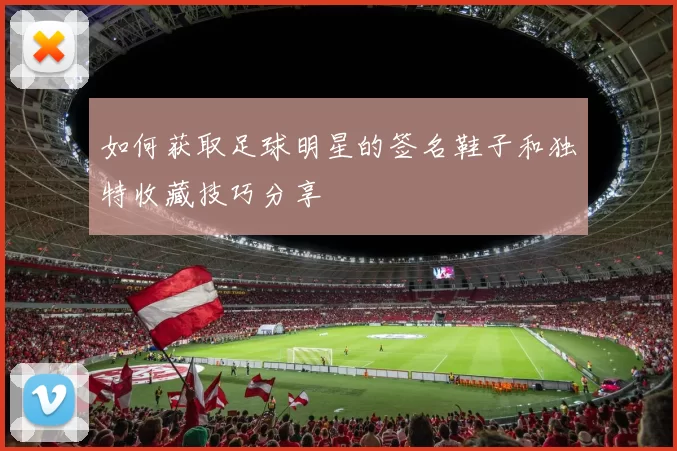 如何获取足球明星的签名鞋子和独特收藏技巧分享