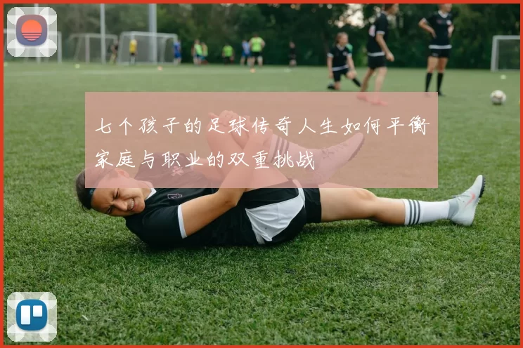 七个孩子的足球传奇人生如何平衡家庭与职业的双重挑战