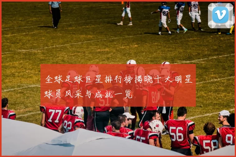 全球足球巨星排行榜揭晓十大明星球员风采与成就一览