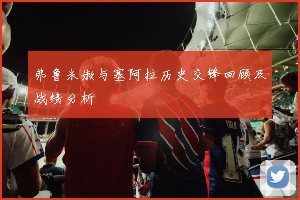 弗鲁米嫩与塞阿拉历史交锋回顾及战绩分析