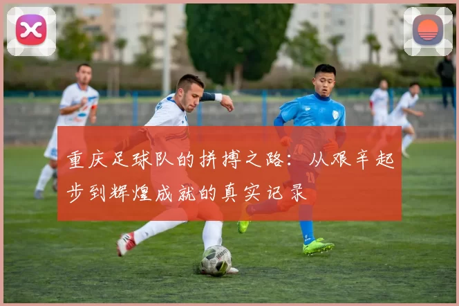 重庆足球队的拼搏之路：从艰辛起步到辉煌成就的真实记录