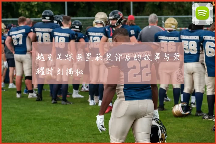 越南足球明星获奖背后的故事与荣耀时刻揭秘