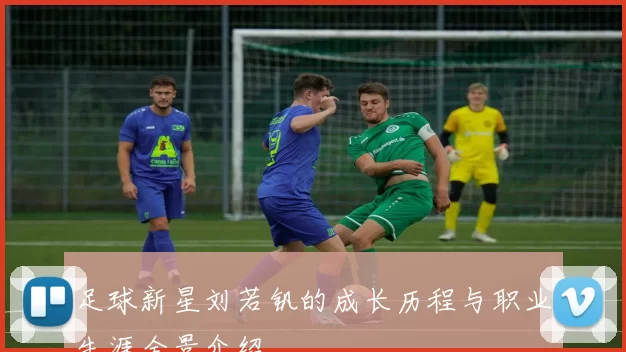 足球新星刘若钒的成长历程与职业生涯全景介绍
