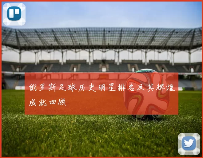 俄罗斯足球历史明星排名及其辉煌成就回顾