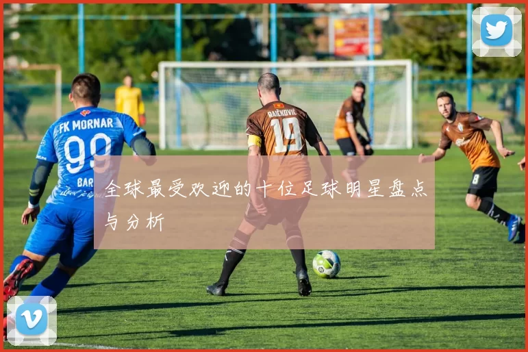 全球最受欢迎的十位足球明星盘点与分析