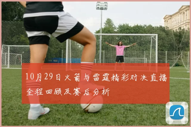10月29日火箭与雷霆精彩对决直播全程回顾及赛后分析