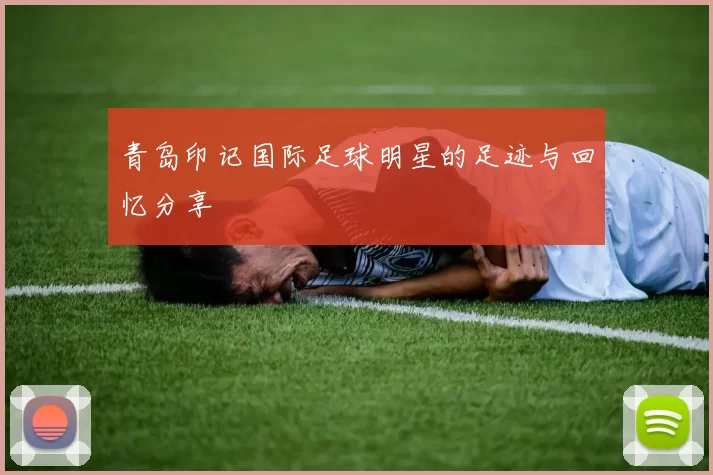 青岛印记国际足球明星的足迹与回忆分享