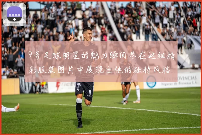 9号足球明星的魅力瞬间尽在这组精彩服装图片中展现出他的独特风格与个性