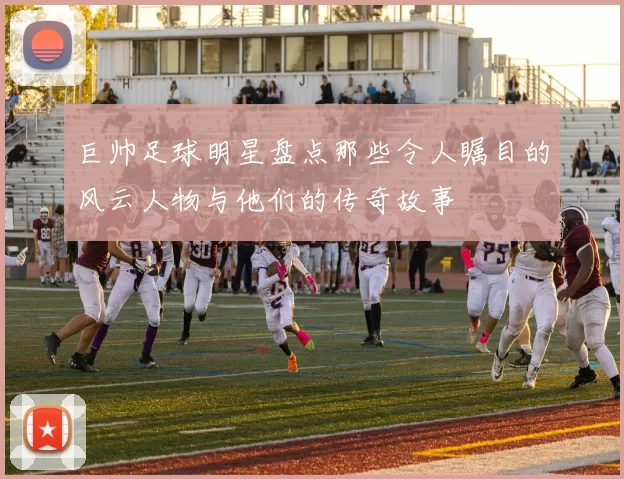 巨帅足球明星盘点那些令人瞩目的风云人物与他们的传奇故事