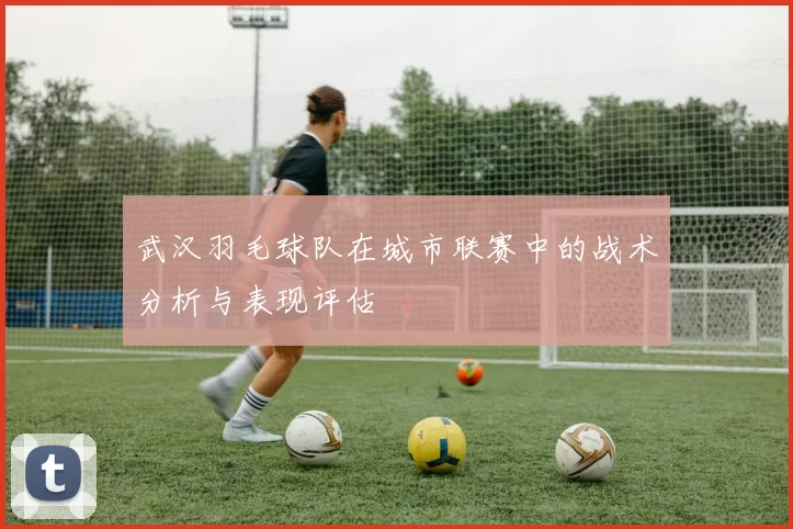 武汉羽毛球队在城市联赛中的战术分析与表现评估