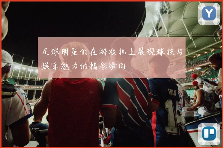 足球明星们在游戏机上展现球技与娱乐魅力的精彩瞬间