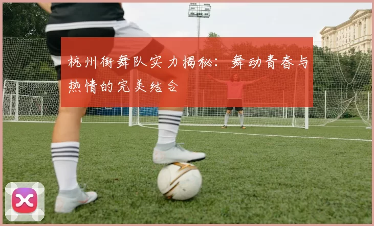 杭州街舞队实力揭秘：舞动青春与热情的完美结合