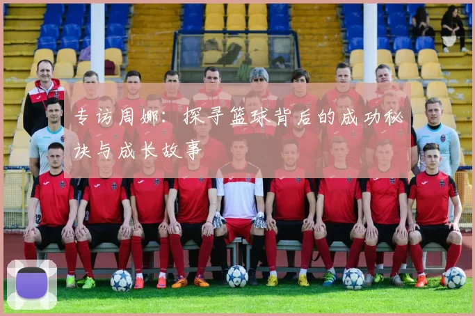 专访周娜：探寻篮球背后的成功秘诀与成长故事