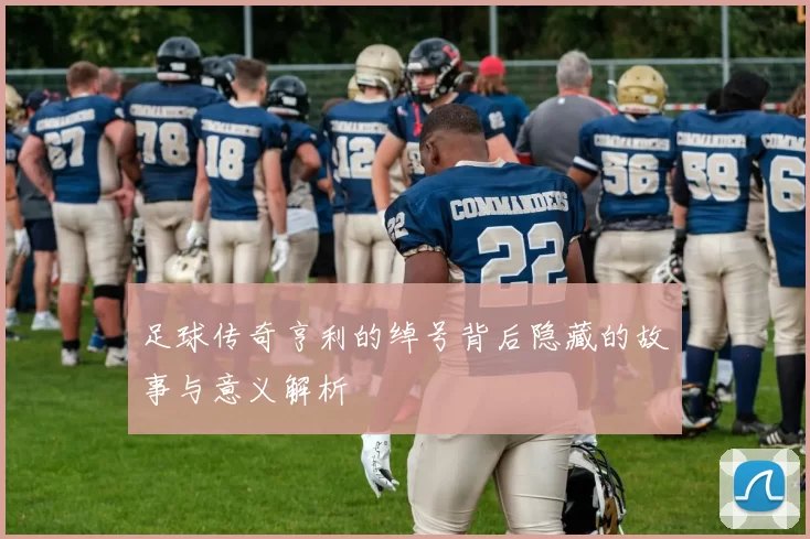 足球传奇亨利的绰号背后隐藏的故事与意义解析