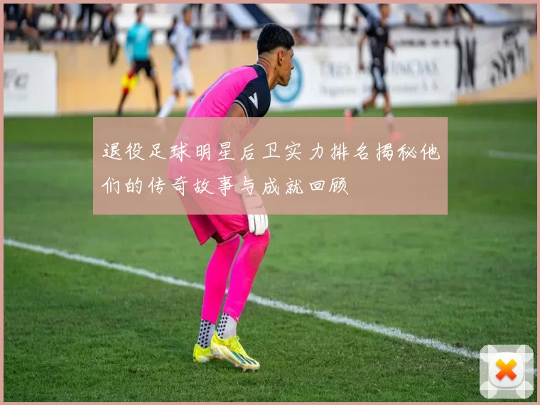 退役足球明星后卫实力排名揭秘他们的传奇故事与成就回顾