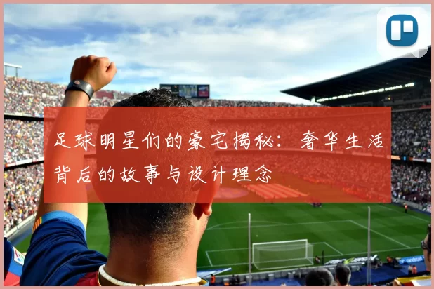 足球明星们的豪宅揭秘：奢华生活背后的故事与设计理念