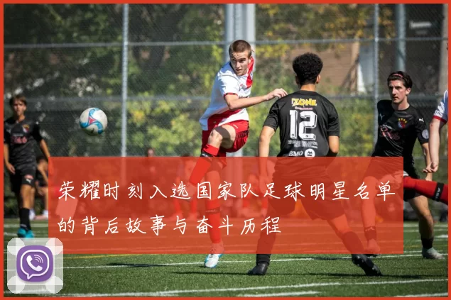 荣耀时刻入选国家队足球明星名单的背后故事与奋斗历程