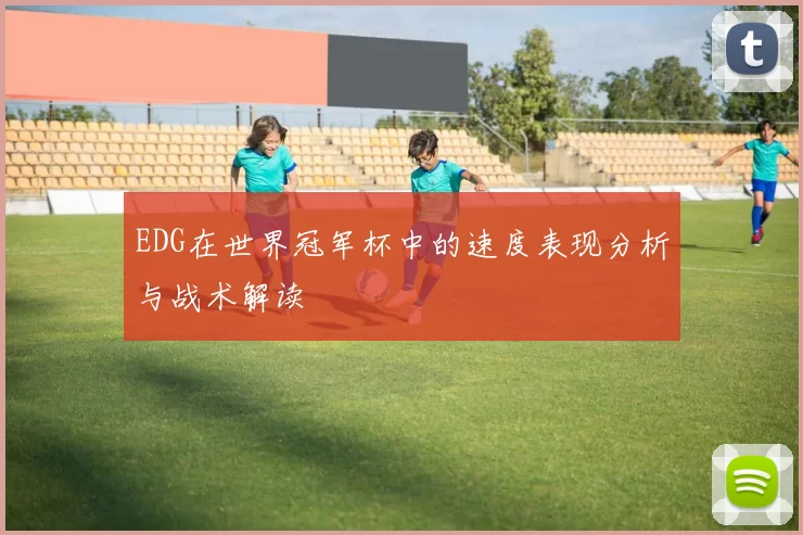 EDG在世界冠军杯中的速度表现分析与战术解读