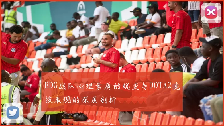 EDG战队心理素质的蜕变与DOTA2竞技表现的深度剖析