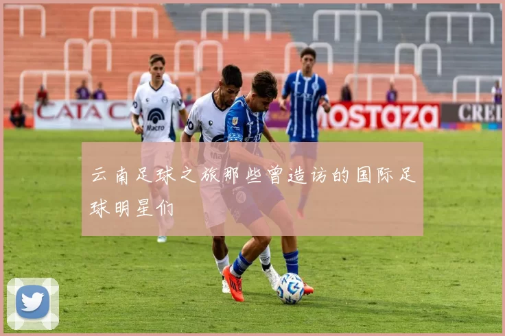 云南足球之旅那些曾造访的国际足球明星们