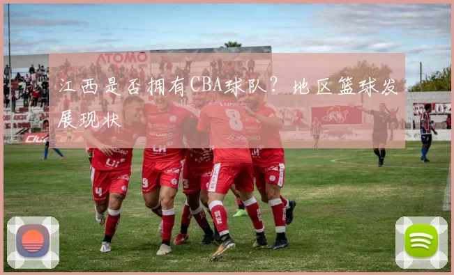 江西是否拥有CBA球队？地区篮球发展现状