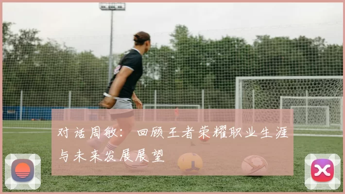 对话周敏：回顾王者荣耀职业生涯与未来发展展望
