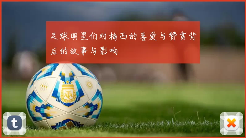 足球明星们对梅西的喜爱与赞赏背后的故事与影响