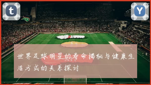 世界足球明星的寿命揭秘与健康生活方式的关系探讨