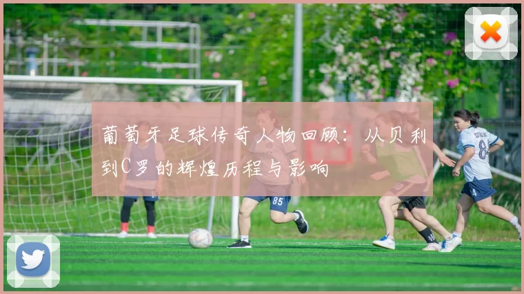 葡萄牙足球传奇人物回顾：从贝利到C罗的辉煌历程与影响