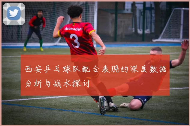 西安乒乓球队配合表现的深度数据分析与战术探讨