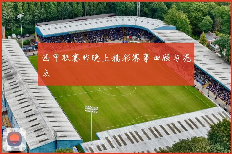 西甲联赛昨晚上精彩赛事回顾与亮点