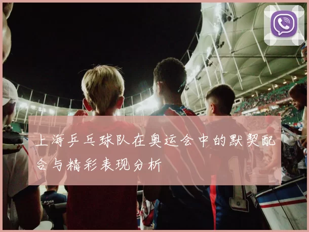 上海乒乓球队在奥运会中的默契配合与精彩表现分析