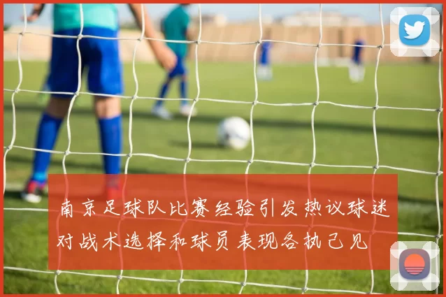 南京足球队比赛经验引发热议球迷对战术选择和球员表现各执己见