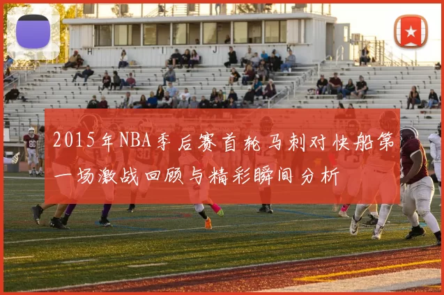 2015年NBA季后赛首轮马刺对快船第一场激战回顾与精彩瞬间分析