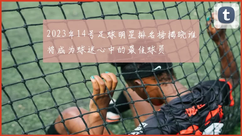 2023年14号足球明星排名榜揭晓谁将成为球迷心中的最佳球员