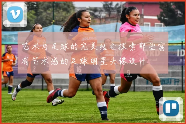 艺术与足球的完美结合探索那些富有艺术感的足球明星头像设计