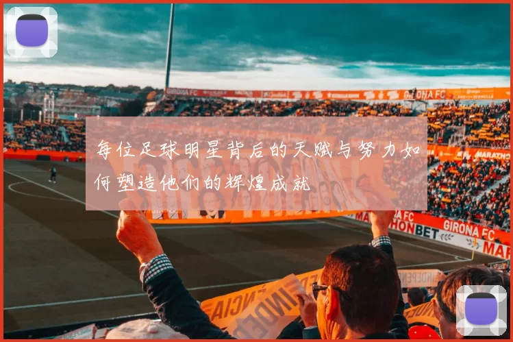 每位足球明星背后的天赋与努力如何塑造他们的辉煌成就