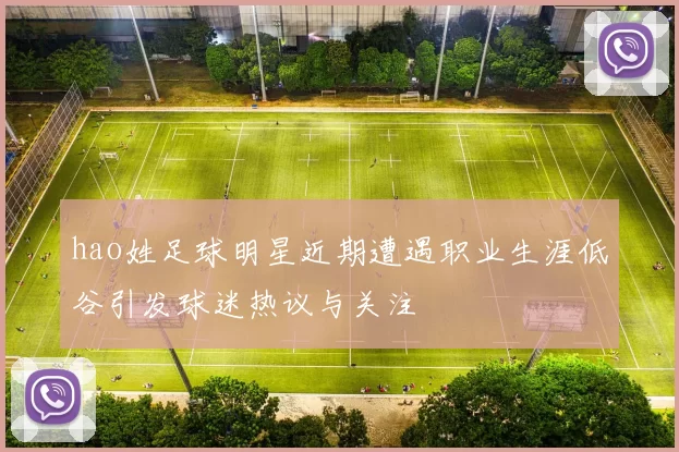 hao姓足球明星近期遭遇职业生涯低谷引发球迷热议与关注