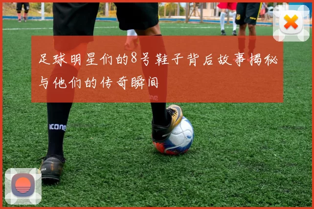 足球明星们的8号鞋子背后故事揭秘与他们的传奇瞬间