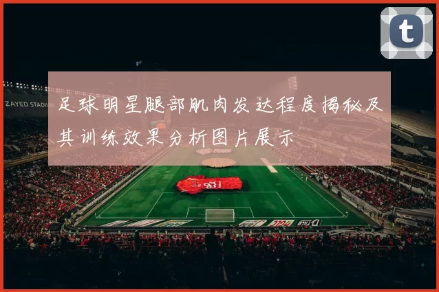 足球明星腿部肌肉发达程度揭秘及其训练效果分析图片展示
