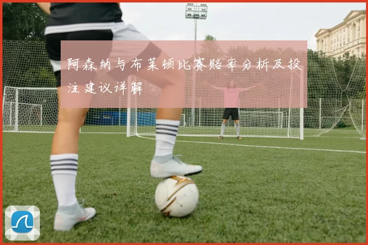 阿森纳与布莱顿比赛赔率分析及投注建议详解