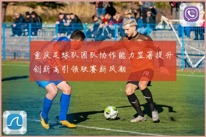 重庆足球队团队协作能力显著提升创新高引领联赛新风潮